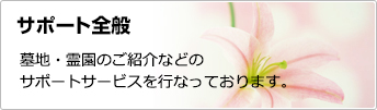 サポート全般 墓地・霊園のご紹介などのサポートサービスを行なっております。