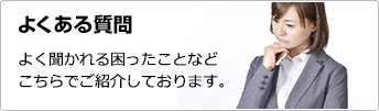 よくある質問 よく聞かれる困ったことなどこちらでご紹介しております。